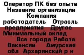 Оператор ПК без опыта › Название организации ­ Компания-работодатель › Отрасль предприятия ­ Другое › Минимальный оклад ­ 25 000 - Все города Работа » Вакансии   . Амурская обл.,Архаринский р-н